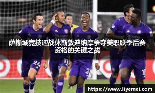 萨斯城竞技迎战休斯敦迪纳摩争夺美职联季后赛资格的关键之战