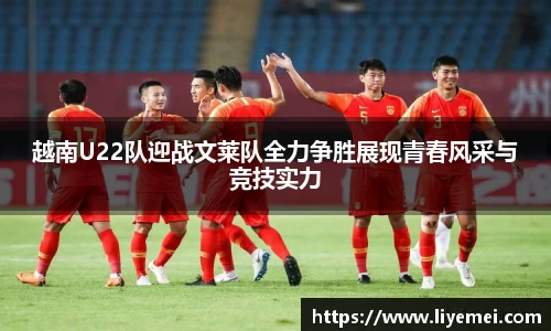 越南U22队迎战文莱队全力争胜展现青春风采与竞技实力