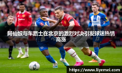 阿仙奴与车路士在北京的激烈对决引发球迷热情高涨